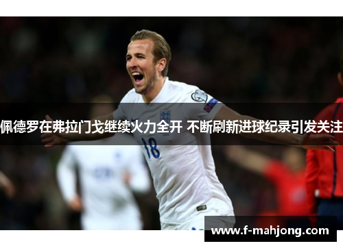 佩德罗在弗拉门戈继续火力全开 不断刷新进球纪录引发关注