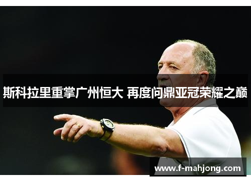 斯科拉里重掌广州恒大 再度问鼎亚冠荣耀之巅
