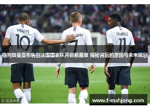格列兹曼宣布告别法国国家队开启新篇章 揭秘背后的原因与未来规划