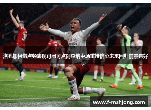 洛孔加租借卢顿表现可圈可点阿森纳中场重拾信心未来回归前景看好