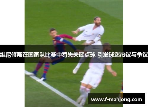 维尼修斯在国家队比赛中罚失关键点球 引发球迷热议与争议