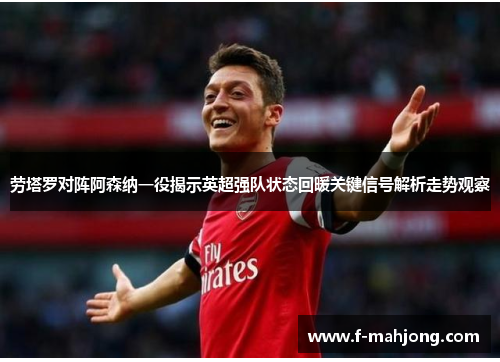 劳塔罗对阵阿森纳一役揭示英超强队状态回暖关键信号解析走势观察 劳塔罗对阵阿森纳一役揭示英超强队状态回暖关键信号解析走势观察